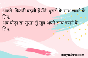 आदते  कितनी बदली हैं मैंने  दूसरों के साथ चलने के लिए,
अब थोड़ा सा सुस्ता लूँ खुद अपने साथ चलने के लिए.