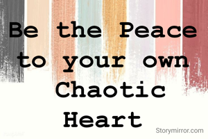 Be the Peace 
to your own 
Chaotic Heart 