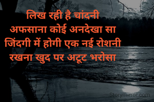 लिख रही है चांदनी
अफसाना कोई अनदेखा सा
जिंदगी में होगी एक नई रोशनी
रखना खुद पर अटूट भरोसा
