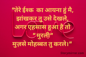 "तेरे ईश्क  का आयना हुं मै,
झांखकर तु उसे देखले,
अगर एहसास हुआ है तो
" मुरली"
मुज़से मोहब्बत तु करले।" 
