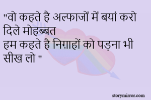 "वो कहते है अल्फाजों में बयां करो दिले मोहब्बत 
हम कहते है निग़ाहों को पड़ना भी सीख लो "