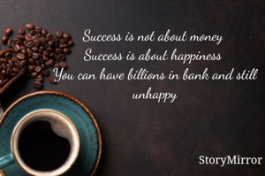 Success is not about money 
Success is about happiness 
You can have billions in bank and still unhappy