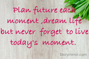 Plan future each moment ,dream life but never  forget  to live today's  moment. 