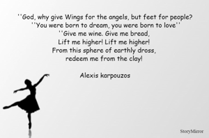''God, why give Wings for the angels, but feet for people? . ''You were born to dream, you were born to love''. ''Give me wine. Give me bread, Lift me higher! Lift me higher! From this sphere of earthly dross, redeem me from the clay!