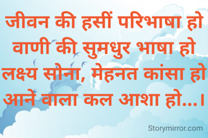 जीवन की हसीं परिभाषा हो     वाणी की सुमधुर भाषा हो
लक्ष्य सोना, मेहनत कांसा हो
आने वाला कल आशा हो...।