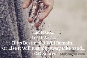 Let It Go...
Let It Pass...
If Its Destined It Will Remain...
Or Else It Will Just Slip Away Like Sand...
~C.G.Soares