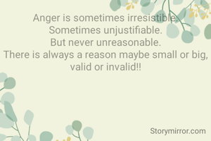 Anger is sometimes irresistible.
Sometimes unjustifiable.
But never unreasonable.
There is always a reason maybe small or big, valid or invalid!!