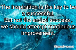 The Inspiration is the key to be a successful.
But not the end of success , we should attempt continuous improvement.