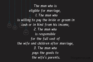 The man who is 
eligible for marriage,  
 1. The man who
 is willing to pay the bride or groom in 
cash or in kind from his income, 
2. The man who 
is responsible 
for the full cost of 
the wife and children after marriage, 
3. The man who 
pays the goods to 
the wife's parents.