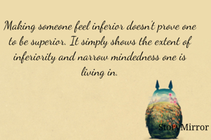 Making someone feel inferior doesn't prove one to be superior. It simply shows the extent of inferiority and narrow mindedness one is living in.