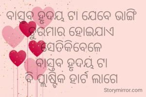 ବାସ୍ତବ ହୃଦୟ ଟା ଯେବେ ଭାଙ୍ଗି 
ଚୁରମାର ହୋଇଯାଏ 
ସେତିକିବେଳେ 
ବାସ୍ତବ ହୃଦୟ ଟା 
ବି ପ୍ଲାଷ୍ଟିକ ହାର୍ଟ ଲାଗେ 
