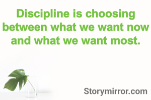 Discipline is choosing between what we want now and what we want most.