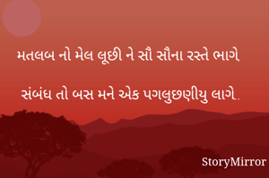 મતલબ નો મેલ લૂછી ને સૌ સૌના રસ્તે ભાગે,

સંબંધ તો બસ મને એક પગલુછણીયુ લાગે..


