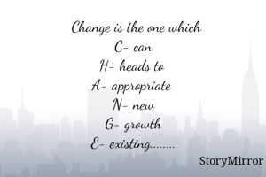  Change is the one which
C- can
H- heads to 
A- appropriate 
N- new
G- growth
E- existing........