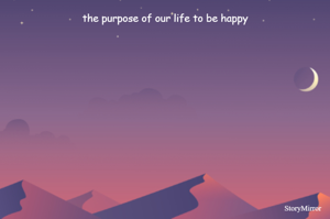 the purpose of our life to be happy