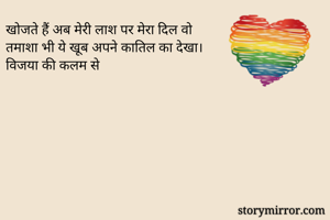 खोजते हैं अब मेरी लाश पर मेरा दिल वो
तमाशा भी ये खूब अपने कातिल का देखा।
विजया की कलम से