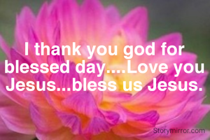 I thank you god for blessed day....Love you Jesus...bless us Jesus.