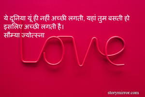 ये दूनिया यूं ही नहीं अच्छी लगती, यहां तुम बसती हो इसलिए अच्छी लगती है। 
सौम्या ज्योत्स्ना 
