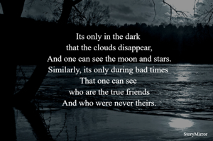 Its only in the dark 
that the clouds disappear,
And one can see the moon and stars.
Similarly, its only during bad times 
That one can see 
who are the true friends
And who were never theirs.
