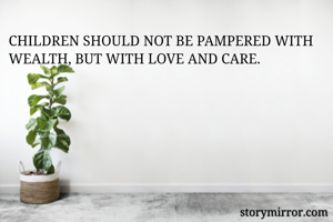 CHILDREN SHOULD NOT BE PAMPERED WITH WEALTH, BUT WITH LOVE AND CARE. 