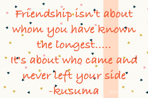 Friendship isn't about whom you have known
the longest.....
It's about who came and never left your side
-kusuma