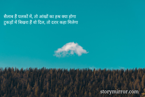 सैलाब हैं पलकों में, तो आंखों का हश्र क्या होगा
टुकड़ों में बिखरा हैं वो दिल, तो दरार कहा मिलेगा

