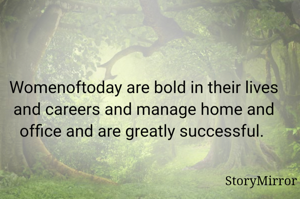 Womenoftoday are bold in their lives and careers and manage home and office and are greatly successful. 