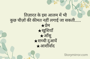तिज़ारत के इस आलम में भी
कुछ चीज़ों की कीमत नहीं लगाई जा सकती.....
★प्रेम
★खुशियाँ
★आँसू
★सच्ची दुआयें
★आशीर्वाद