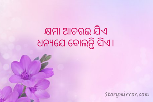 କ୍ଷମା ଆଚରଇ ଯିଏ
ଧନ୍ଯଯେ ବୋଲନ୍ତି ସିଏ।