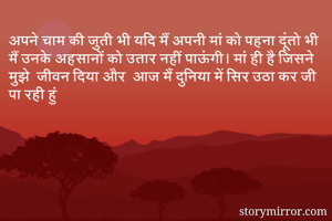 अपने चाम की जुती भी यदि मैं अपनी मां को पहना दूंतो भी मैं उनके अहसानों को उतार नहीं पाऊंगी। मां ही है जिसने मुझे  जीवन दिया और  आज मैं दुनिया में सिर उठा कर जी पा रही हुं