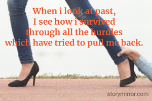 When i look at past,
I see how i survived
through all the hurdles
which have tried to pull me back.
