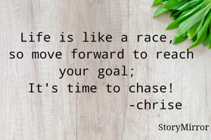 Life is like a race , 
so move forward to reach your goal 
It's time to chase!