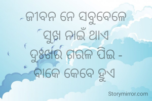 ଜୀବନ ନେ ସବୁବେଳେ
ସୁଖ ନାଇଁ ଥାଏ
ଦୁଃଖର ଗରଳ ପିଇ -
ବାକେ କେବେ ହୁଏ 