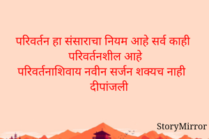 परिवर्तन हा संसाराचा नियम आहे सर्व काही परिवर्तनशील आहे
परिवर्तनाशिवाय नवीन सर्जन शक्यच नाही
 दीपांजली
