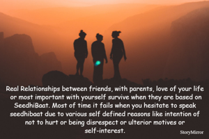 Real Relationships between friends, with parents, love of your life  or most important with yourself survive when they are based on SeedhiBaat. Most of time it fails when you hesitate to speak seedhibaat due to various self defined reasons like intention of not to hurt or being disrespect or ulterior motives or self-interest.