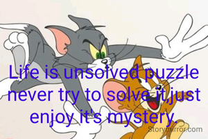 Life is unsolved puzzle never try to solve it,just enjoy it's mystery.