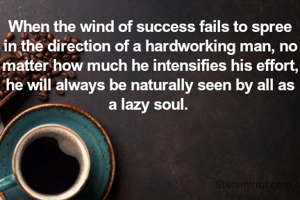 When the wind of success fails to spree in the direction of a hardworking man, no matter how much he intensifies his effort,  he will always be naturally seen by all as a lazy soul. 