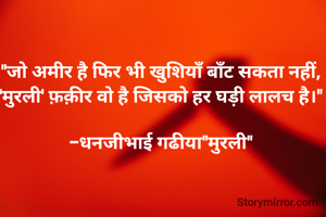 

"जो अमीर है फिर भी खुशियाँ बाँट सकता नहीं, 
'मुरली' फ़क़ीर वो है जिसको हर घड़ी लालच है।" 

-धनजीभाई गढीया"मुरली" 