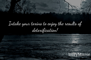 Intake your toxins to enjoy the results of detoxification!