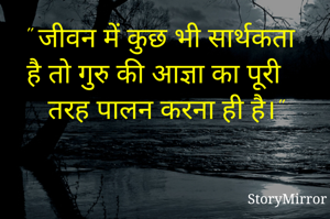 " जीवन में कुछ भी सार्थकता है तो गुरु की आज्ञा का पूरी तरह पालन करना ही है।"
