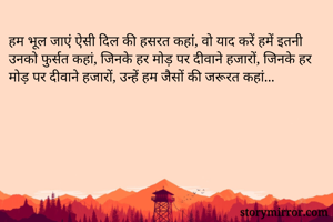 हम भूल जाएं ऐसी दिल की हसरत कहां, वो याद करें हमें इतनी उनको फुर्सत कहां, जिनके हर मोड़ पर दीवाने हजारों, जिनके हर मोड़ पर दीवाने हजारों, उन्हें हम जैसों की जरूरत कहां...