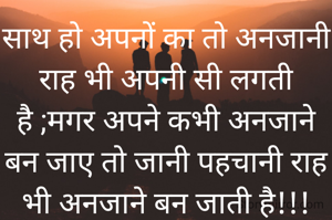 साथ हो अपनों का तो अनजानी राह भी अपनी सी लगती है ;मगर अपने कभी अनजाने बन जाए तो जानी पहचानी राह भी अनजाने बन जाती है!!!