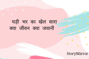 घड़ी भर का खेल सारा
क्या जीवन क्या जवानी 