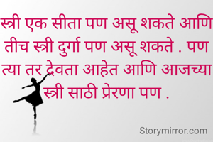 स्त्री एक सीता पण असू शकते आणि तीच स्त्री दुर्गा पण असू शकते . पण त्या तर देवता आहेत आणि आजच्या स्त्री साठी प्रेरणा पण .