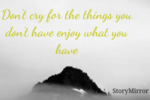 Don't cry for the things you don't have enjoy what you have

