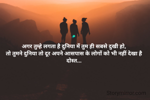 अगर तुम्हे लगता है दुनिया में तुम ही सबसे दुखी हो,
तो तुमने दुनिया तो दूर अपने आसपास के लोगों को भी नहीं देखा है दोस्त...
