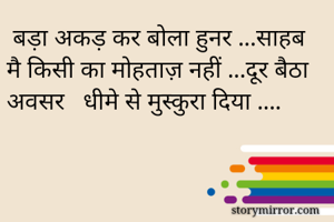  बड़ा अकड़ कर बोला हुनर ...साहब मै किसी का मोहताज़ नहीं ...दूर बैठा अवसर   धीमे से मुस्कुरा दिया ....