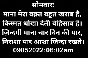 सोमवार:
माना मेरा वक़्त बहुत खराब है, 
किस्मत धोखा देती बेहिसाब है। 
ज़िन्दगी माना चार दिन की यार, 
निराशा मार आशा जिन्दा रखते।
09052022:06:02am