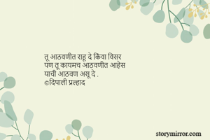 तू आठवणीत राहू दे किंवा विसर 
पण तू कायमच आठवणीत आहेस 
याची आठवण असू दे . 
©दिपाली प्रल्हाद 