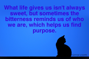 What life gives us isn't always sweet, but sometimes the bitterness reminds us of who we are, which helps us find purpose.


